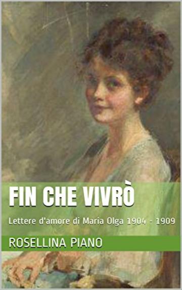 Fin che Vivrò: Lettere d'amore di Maria Olga 1904 - 1909